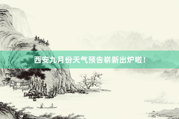 西安九月份天气预告崭新出炉啦！